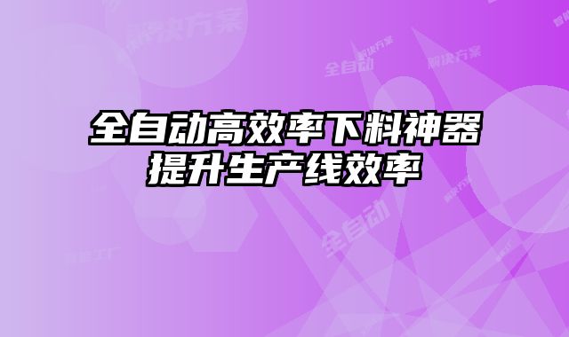 全自動高效率下料神器提升生產(chǎn)線效率