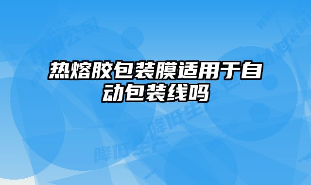 熱熔膠包裝膜適用于自動包裝線嗎