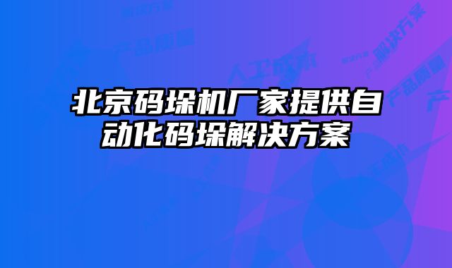 北京碼垛機廠家提供自動化碼垛解決方案