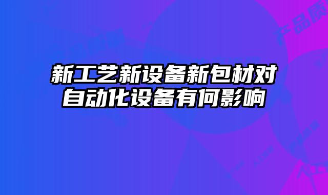 新工藝新設(shè)備新包材對自動化設(shè)備有何影響