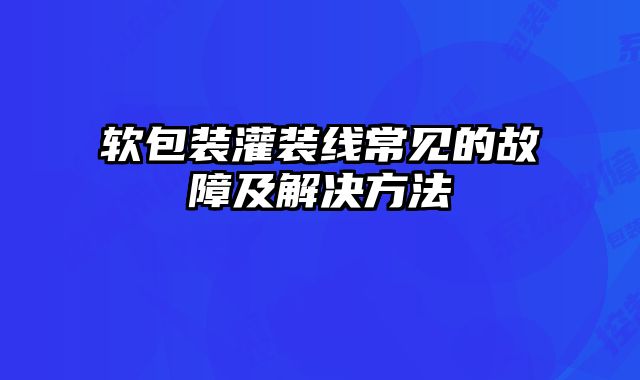 軟包裝灌裝線常見的故障及解決方法