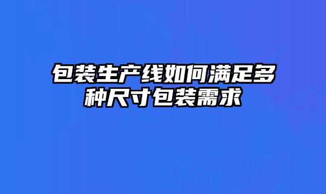 包裝生產(chǎn)線如何滿足多種尺寸包裝需求