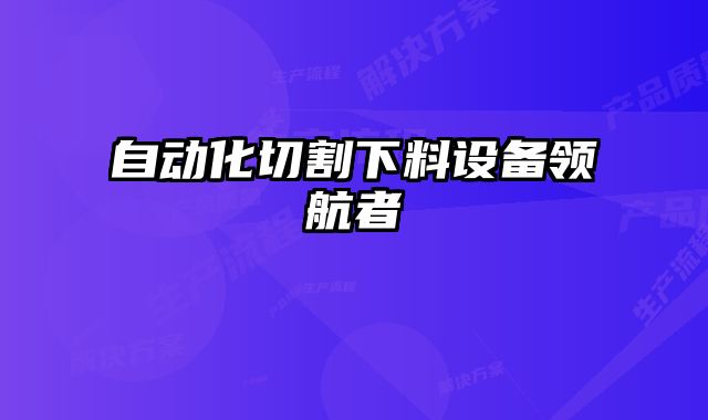 自動(dòng)化切割下料設(shè)備領(lǐng)航者