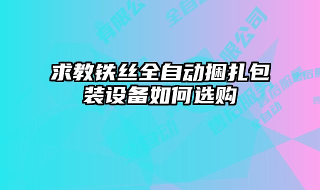 求教鐵絲全自動捆扎包裝設(shè)備如何選購