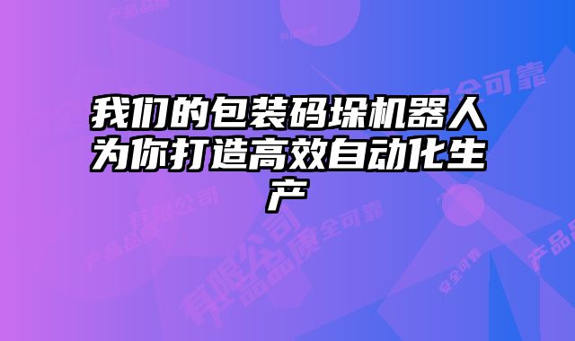 我們的包裝碼垛機器人為你打造高效自動化生產(chǎn)