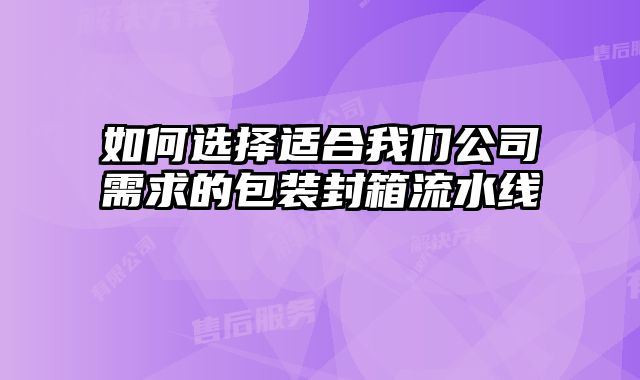 如何選擇適合我們公司需求的包裝封箱流水線