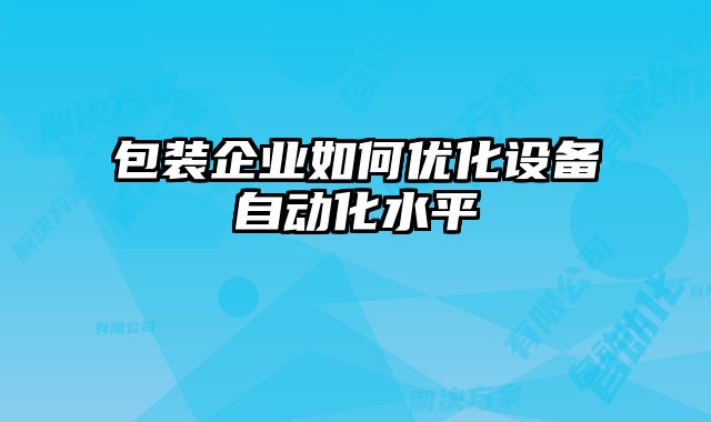 包裝企業(yè)如何優(yōu)化設備自動化水平