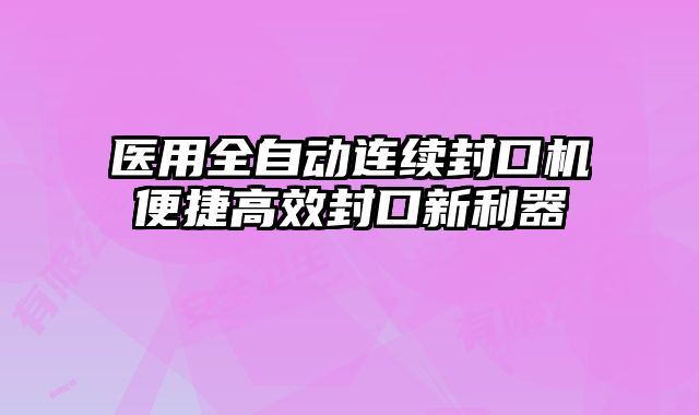 醫(yī)用全自動(dòng)連續(xù)封口機(jī)便捷高效封口新利器