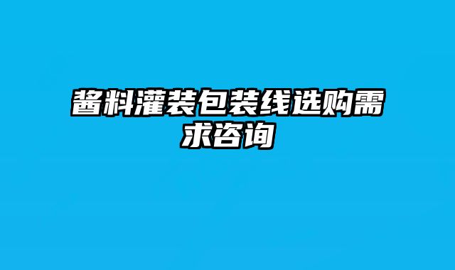 醬料灌裝包裝線選購需求咨詢