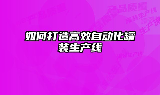 如何打造高效自動化罐裝生產(chǎn)線