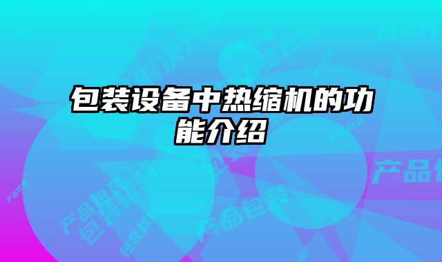 包裝設(shè)備中熱縮機的功能介紹