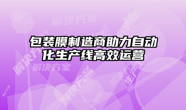 包裝膜制造商助力自動化生產(chǎn)線高效運營