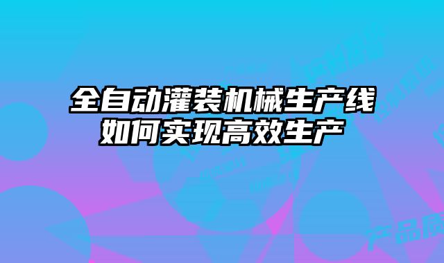 全自動(dòng)灌裝機(jī)械生產(chǎn)線如何實(shí)現(xiàn)高效生產(chǎn)