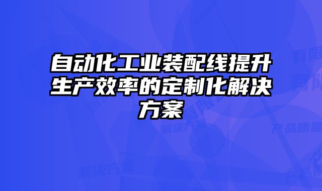 自動化工業(yè)裝配線提升生產(chǎn)效率的定制化解決方案