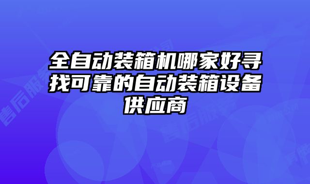 全自動裝箱機(jī)哪家好尋找可靠的自動裝箱設(shè)備供應(yīng)商