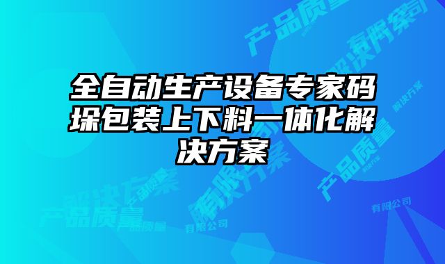 全自動(dòng)生產(chǎn)設(shè)備專家碼垛包裝上下料一體化解決方案