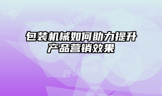 包裝機(jī)械如何助力提升產(chǎn)品營(yíng)銷效果