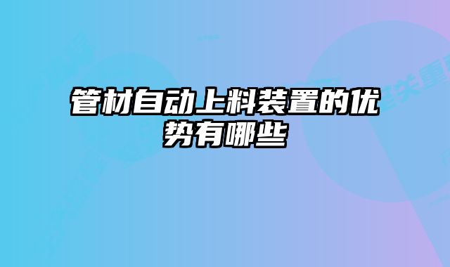 管材自動上料裝置的優(yōu)勢有哪些