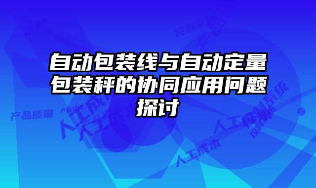 自動包裝線與自動定量包裝秤的協同應用問題探討