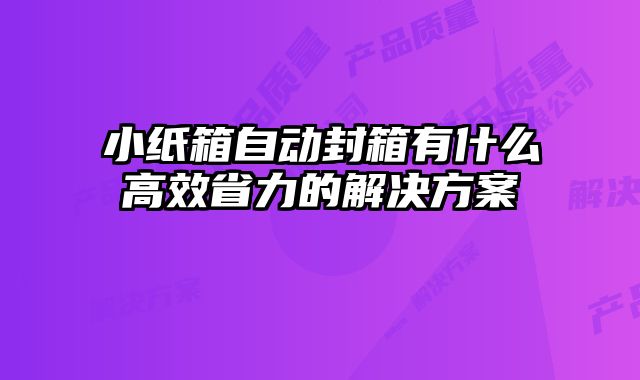 小紙箱自動(dòng)封箱有什么高效省力的解決方案