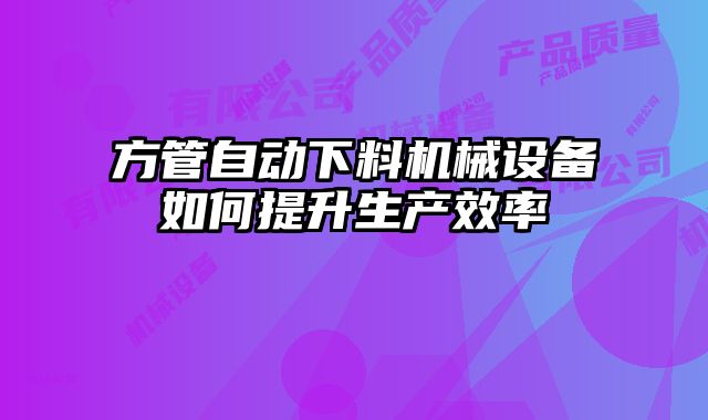 方管自動(dòng)下料機(jī)械設(shè)備如何提升生產(chǎn)效率