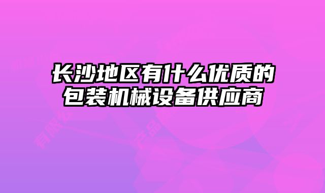 長沙地區(qū)有什么優(yōu)質(zhì)的包裝機(jī)械設(shè)備供應(yīng)商