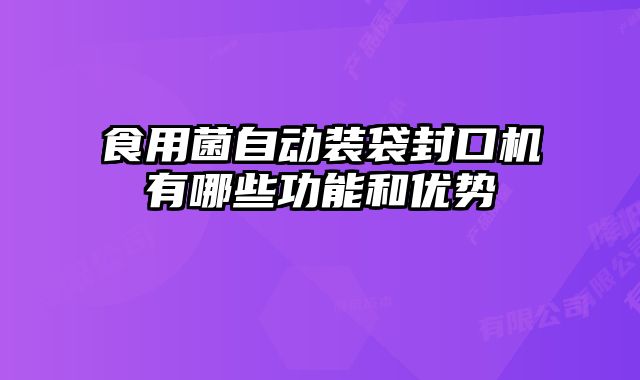 食用菌自動裝袋封口機有哪些功能和優(yōu)勢