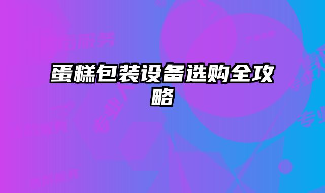 蛋糕包裝設(shè)備選購全攻略