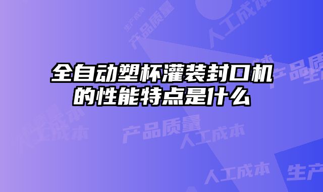 全自動塑杯灌裝封口機的性能特點是什么