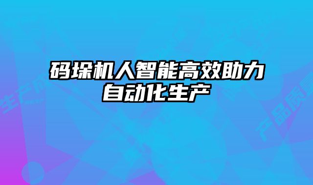 碼垛機人智能高效助力自動化生產(chǎn)