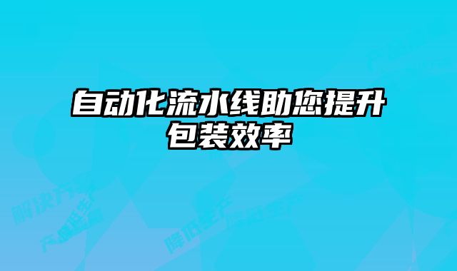 自動(dòng)化流水線助您提升包裝效率