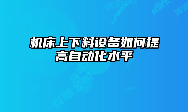 機(jī)床上下料設(shè)備如何提高自動(dòng)化水平