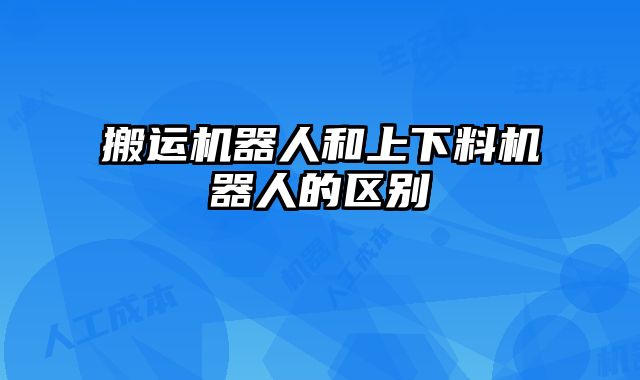 搬運(yùn)機(jī)器人和上下料機(jī)器人的區(qū)別