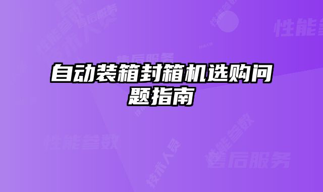 自動裝箱封箱機(jī)選購問題指南