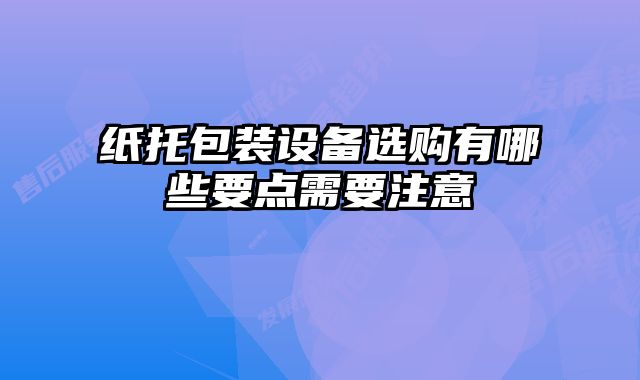 紙托包裝設(shè)備選購有哪些要點(diǎn)需要注意