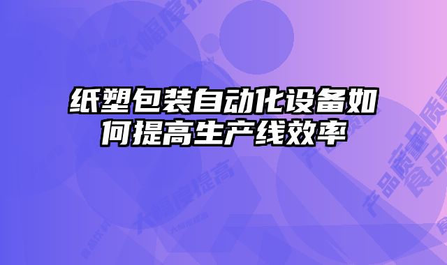 紙塑包裝自動化設備如何提高生產線效率