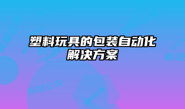 塑料玩具的包裝自動(dòng)化解決方案