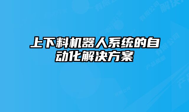 上下料機(jī)器人系統(tǒng)的自動(dòng)化解決方案