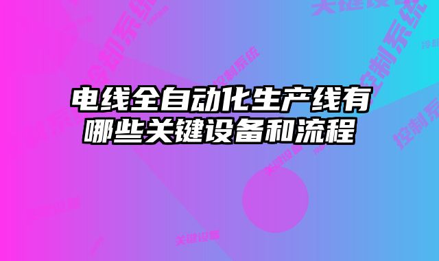 電線全自動(dòng)化生產(chǎn)線有哪些關(guān)鍵設(shè)備和流程