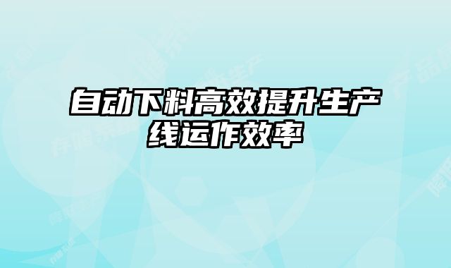 自動下料高效提升生產(chǎn)線運作效率