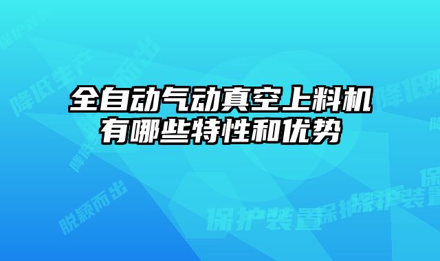 全自動(dòng)氣動(dòng)真空上料機(jī)有哪些特性和優(yōu)勢(shì)