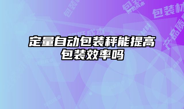 定量自動(dòng)包裝秤能提高包裝效率嗎