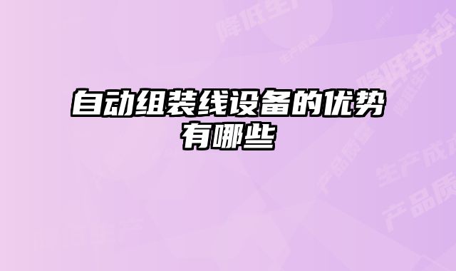 自動(dòng)組裝線設(shè)備的優(yōu)勢(shì)有哪些