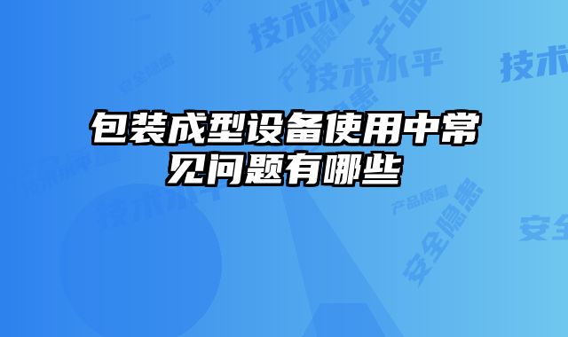 包裝成型設(shè)備使用中常見問題有哪些