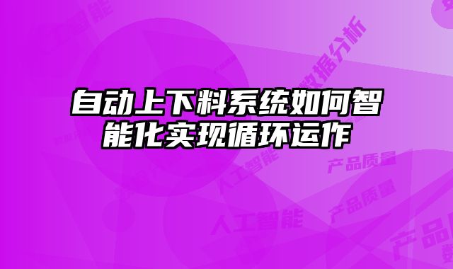 自動上下料系統(tǒng)如何智能化實現(xiàn)循環(huán)運作